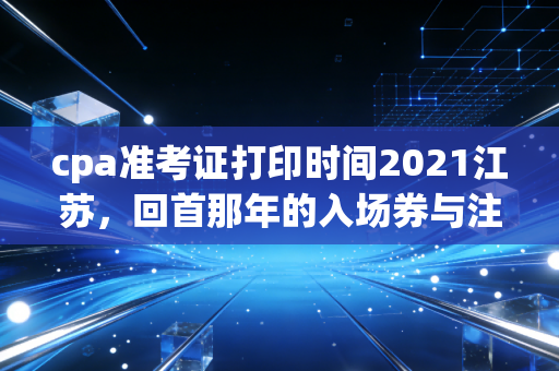 cpa准考证打印时间2021江苏,回首那年的入场券与注会人的悲欢离合