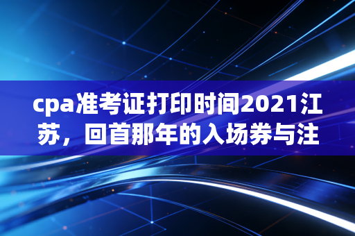 cpa准考证打印时间2021江苏，回首那年的入场券与注会人的悲欢离合