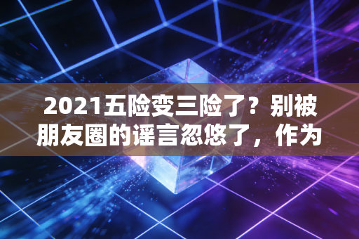 2021五险变三险了?别被朋友圈的谣言忽悠了,作为注会我必须告诉你真相