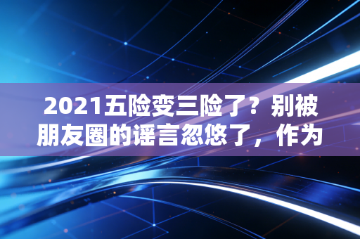 2021五险变三险了？别被朋友圈的谣言忽悠了，作为注会我必须告诉你真相