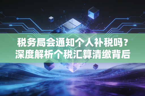 税务局会通知个人补税吗？深度解析个税汇算清缴背后的温柔与雷霆
