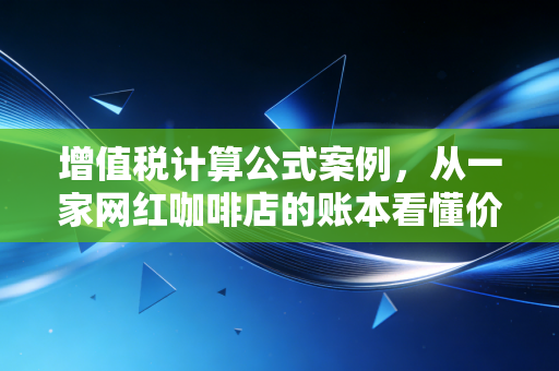增值税计算公式案例,从一家网红咖啡店的账本看懂价税分离与进项抵扣