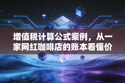 增值税计算公式案例,从一家网红咖啡店的账本看懂价税分离与进项抵扣