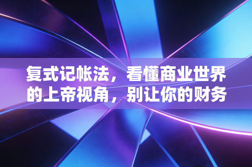 复式记帐法,看懂商业世界的上帝视角,别让你的财务知识停留在流水账