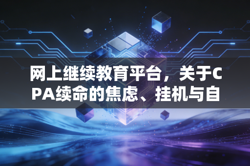 网上继续教育平台,关于CPA续命的焦虑、挂机与自我救赎