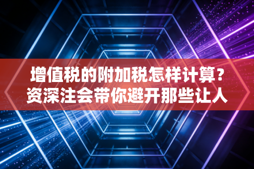 增值税的附加税怎样计算?资深注会带你避开那些让人肉疼的税务坑