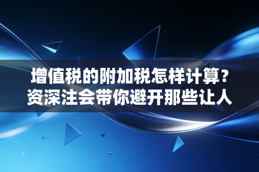 增值税的附加税怎样计算？资深注会带你避开那些让人肉疼的税务坑