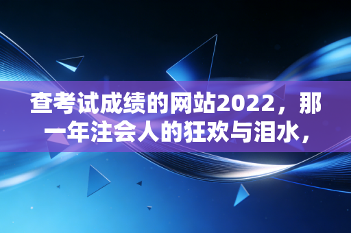 查考试成绩的网站2022，那一年注会人的狂欢与泪水，以及我们该如何面对结果