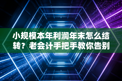 小规模本年利润年末怎么结转？老会计手把手教你告别年终焦虑