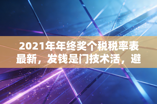 2021年年终奖个税税率表最新,发钱是门技术活,避开这些坑才不白忙活!