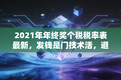 2021年年终奖个税税率表最新,发钱是门技术活,避开这些坑才不白忙活!