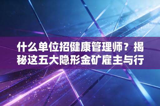 什么单位招健康管理师？揭秘这五大隐形金矿雇主与行业红利