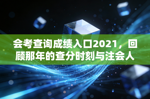 会考查询成绩入口2021，回顾那年的查分时刻与注会人的职业起点