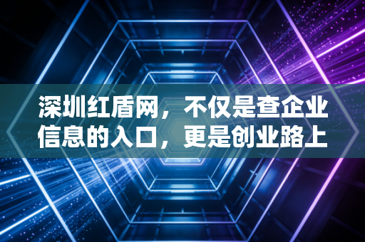 深圳红盾网，不仅是查企业信息的入口，更是创业路上的照妖镜与护身符