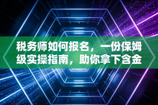 税务师如何报名,一份保姆级实操指南,助你拿下含金量极高的涉税通行证