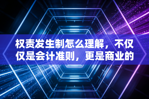 权责发生制怎么理解,不仅仅是会计准则,更是商业的时间机器