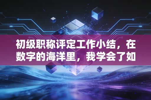 初级职称评定工作小结，在数字的海洋里，我学会了如何做一个靠谱的财务人