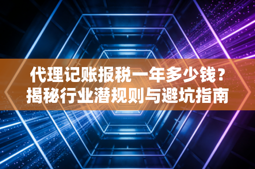 代理记账报税一年多少钱？揭秘行业潜规则与避坑指南