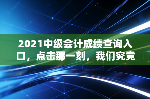 2021中级会计成绩查询入口，点击那一刻，我们究竟在期待什么？