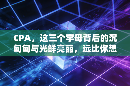 CPA，这三个字母背后的沉甸甸与光鲜亮丽，远比你想象的更复杂