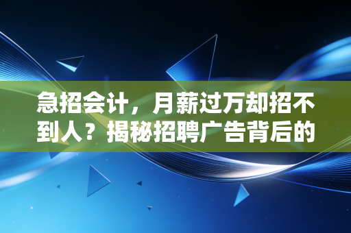 急招会计，月薪过万却招不到人？揭秘招聘广告背后的职场真相与生存法则