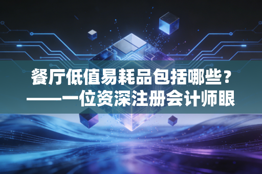 餐厅低值易耗品包括哪些？——一位资深注册会计师眼中的餐饮业隐形杀手与成本控制之道