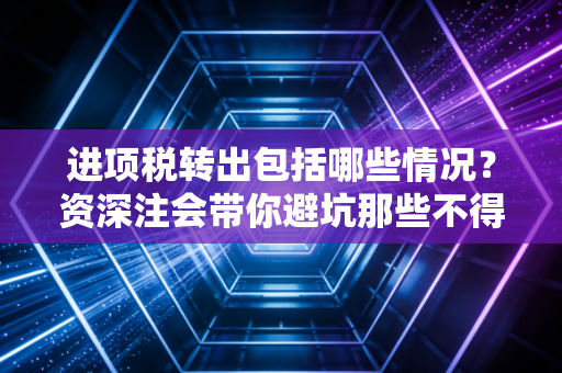 进项税转出包括哪些情况？资深注会带你避坑那些不得不转的税务雷区