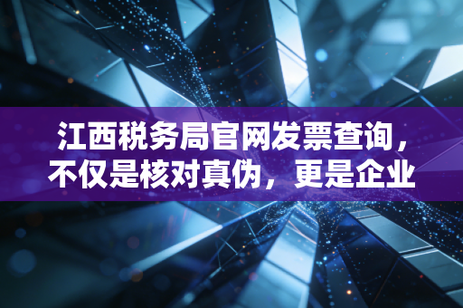 江西税务局官网发票查询，不仅是核对真伪，更是企业财税风险的防火墙