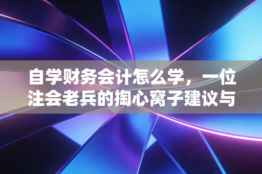 自学财务会计怎么学,一位注会老兵的掏心窝子建议与实战路线图