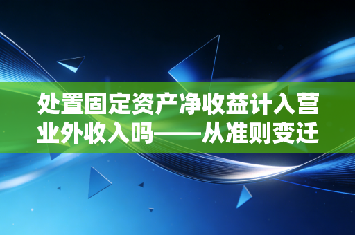 处置固定资产净收益计入营业外收入吗——从准则变迁看营业利润的边界