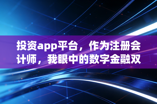 投资app平台，作为注册会计师，我眼中的数字金融双刃剑与财富真相