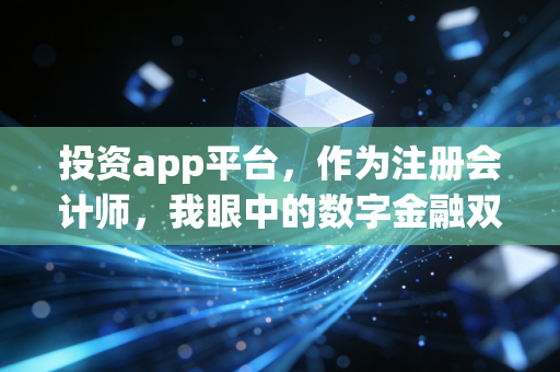 投资app平台，作为注册会计师，我眼中的数字金融双刃剑与财富真相