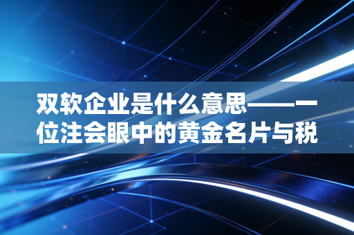 双软企业是什么意思——一位注会眼中的黄金名片与税务筹划实战