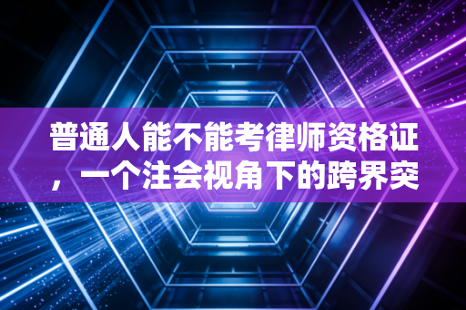 普通人能不能考律师资格证，一个注会视角下的跨界突围与冷思考