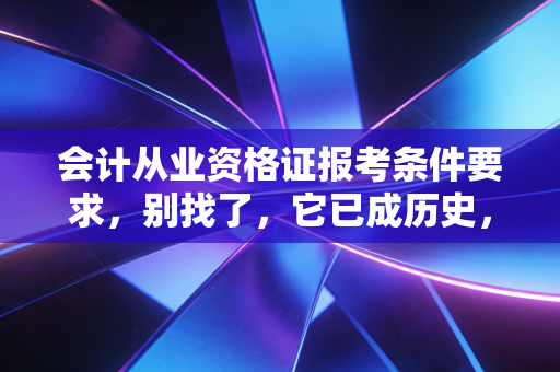 会计从业资格证报考条件要求,别找了,它已成历史,但你的会计路该怎么走?