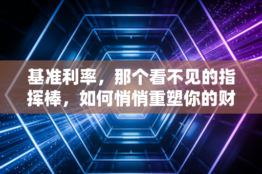 基准利率，那个看不见的指挥棒，如何悄悄重塑你的财富人生？