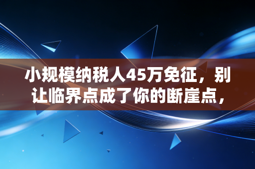 小规模纳税人45万免征，别让临界点成了你的断崖点，老会计的肺腑之言