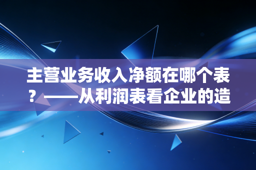 主营业务收入净额在哪个表?——从利润表看企业的造血能力与生存真相