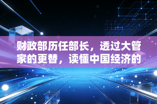 财政部历任部长，透过大管家的更替，读懂中国经济的七十年风雨