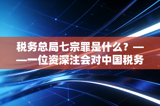 税务总局七宗罪是什么？——一位资深注会对中国税务征管现状的深度剖析与反思