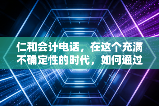 仁和会计电话,在这个充满不确定性的时代,如何通过一通电话重塑你的会计职业生涯