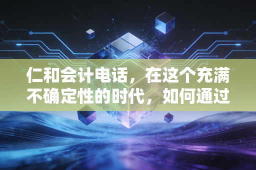 仁和会计电话，在这个充满不确定性的时代，如何通过一通电话重塑你的会计职业生涯