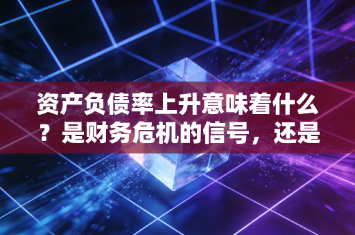 资产负债率上升意味着什么？是财务危机的信号，还是扩张路上的冲锋号？
