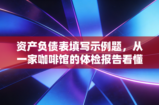 资产负债表填写示例题，从一家咖啡馆的体检报告看懂企业财务健康