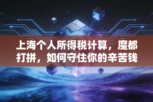 上海个人所得税计算,魔都打拼,如何守住你的辛苦钱?——一位注会师的深度实操指南