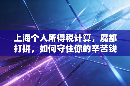 上海个人所得税计算，魔都打拼，如何守住你的辛苦钱？——一位注会师的深度实操指南