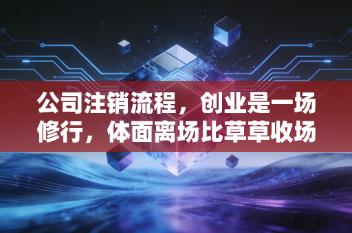 公司注销流程，创业是一场修行，体面离场比草草收场更重要