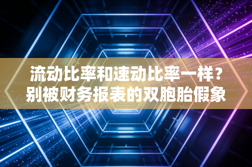 流动比率和速动比率一样?别被财务报表的双胞胎假象骗了,这才是偿债能力的真相