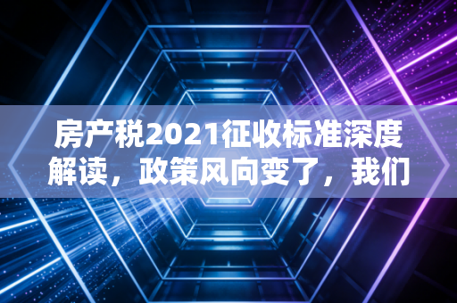 房产税2021征收标准深度解读，政策风向变了，我们的钱包还好吗？