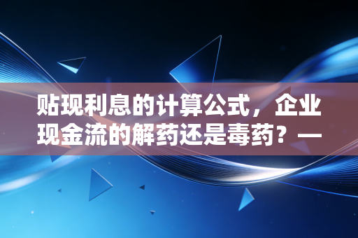 贴现利息的计算公式,企业现金流的解药还是毒药?——深度解析与实战应用